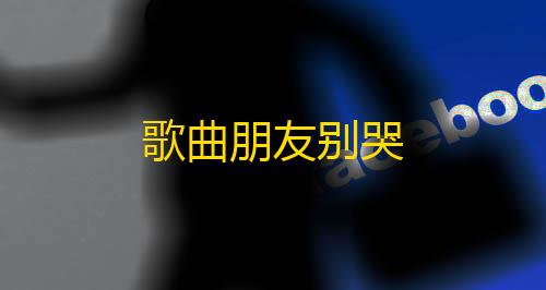 三角洲行动单机版(无需联网)下载歌曲朋友别哭